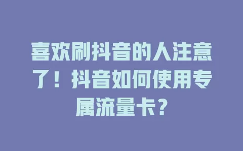 喜欢刷抖音的人注意了！抖音如何使用专属流量卡？