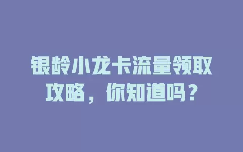 银龄小龙卡流量领取攻略，你知道吗？