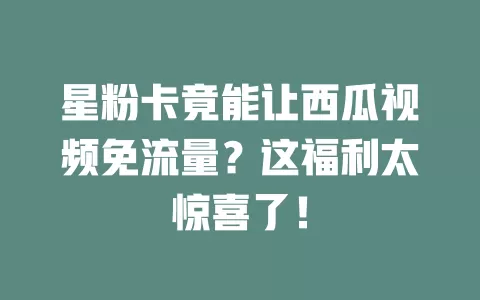 星粉卡竟能让西瓜视频免流量？这福利太惊喜了！