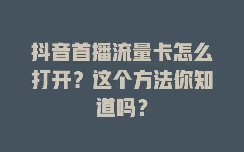 抖音首播流量卡怎么打开？这个方法你知道吗？