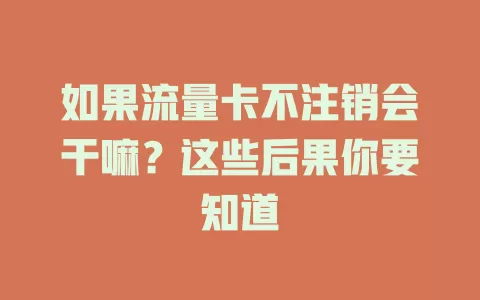 如果流量卡不注销会干嘛？这些后果你要知道