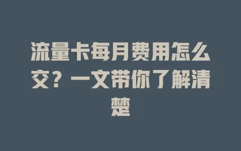 流量卡每月费用怎么交？一文带你了解清楚