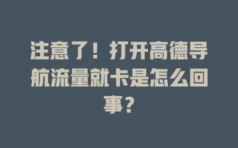 注意了！打开高德导航流量就卡是怎么回事？