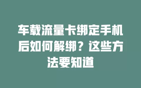 车载流量卡绑定手机后如何解绑？这些方法要知道