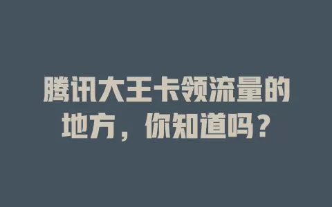 腾讯大王卡领流量的地方，你知道吗？