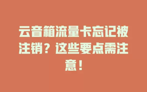 云音箱流量卡忘记被注销？这些要点需注意！
