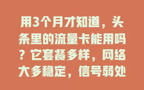 用3个月才知道，头条里的流量卡能用吗？它套餐多样，网络大多稳定，信号弱处有问题，套餐规则要留意，总体能用，纠结就亲自试试