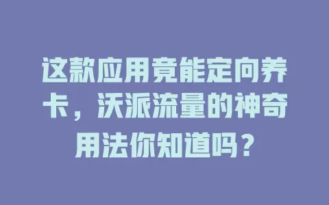 这款应用竟能定向养卡，沃派流量的神奇用法你知道吗？