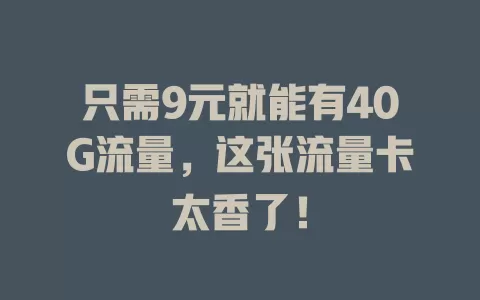 只需9元就能有40G流量，这张流量卡太香了！