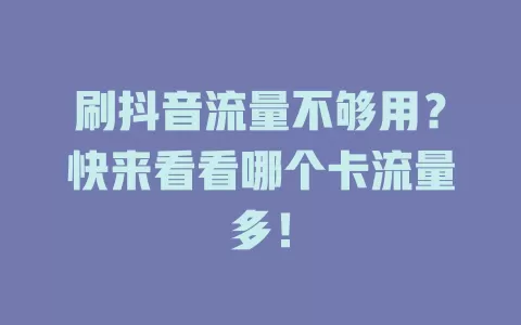 刷抖音流量不够用？快来看看哪个卡流量多！