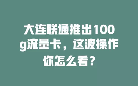 大连联通推出100g流量卡，这波操作你怎么看？