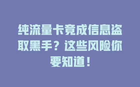 纯流量卡竟成信息盗取黑手？这些风险你要知道！