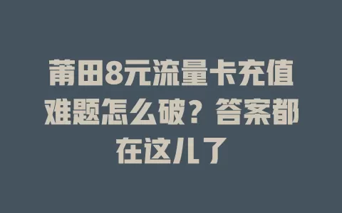 莆田8元流量卡充值难题怎么破？答案都在这儿了
