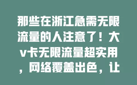 那些在浙江急需无限流量的人注意了！大v卡无限流量超实用，网络覆盖出色，让你随时随地畅享网络，娱乐、工作不受限，浙江网络生活更精彩！