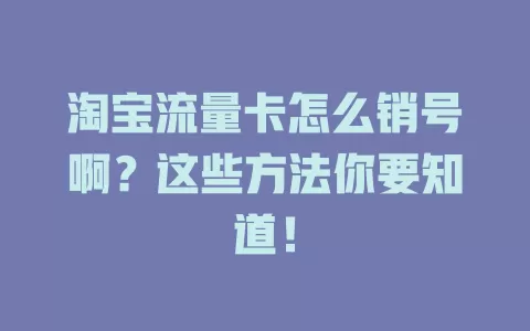 淘宝流量卡怎么销号啊？这些方法你要知道！