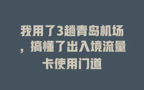 我用了3趟青岛机场，搞懂了出入境流量卡使用门道