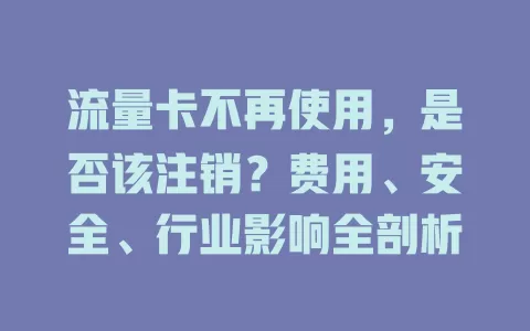 流量卡不再使用，是否该注销？费用、安全、行业影响全剖析
