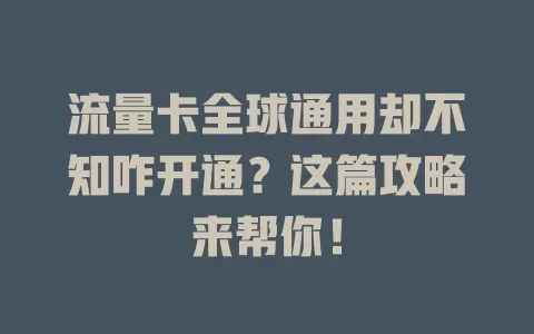 流量卡全球通用却不知咋开通？这篇攻略来帮你！