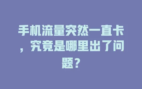 手机流量突然一直卡，究竟是哪里出了问题？