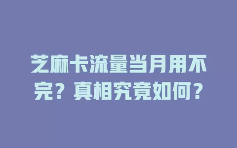 芝麻卡流量当月用不完？真相究竟如何？
