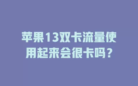 苹果13双卡流量使用起来会很卡吗？