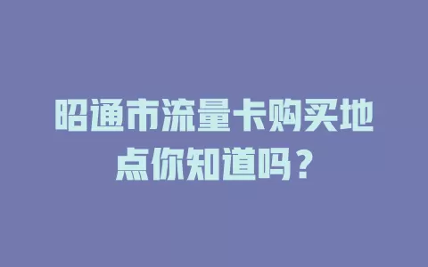 昭通市流量卡购买地点你知道吗？