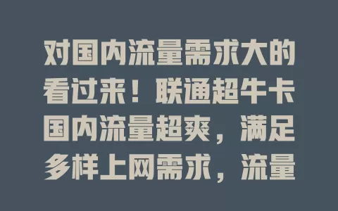 对国内流量需求大的看过来！联通超牛卡国内流量超爽，满足多样上网需求，流量足、网速稳，上班族和年轻人的优质之选