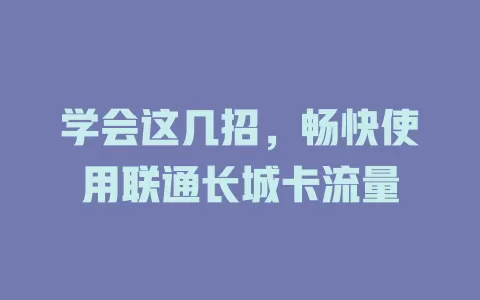 学会这几招，畅快使用联通长城卡流量