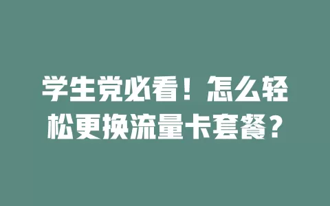 学生党必看！怎么轻松更换流量卡套餐？