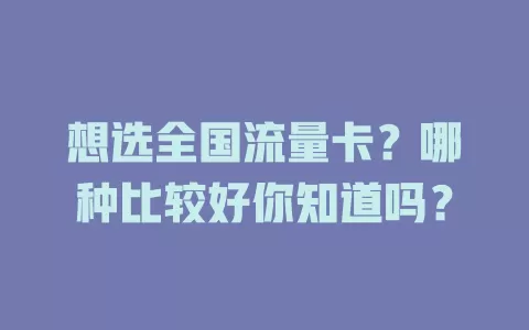 想选全国流量卡？哪种比较好你知道吗？