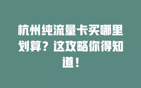 杭州纯流量卡买哪里划算？这攻略你得知道！