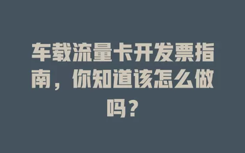 车载流量卡开发票指南，你知道该怎么做吗？