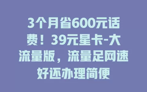 3个月省600元话费！39元星卡-大流量版，流量足网速好还办理简便