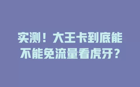 实测！大王卡到底能不能免流量看虎牙？