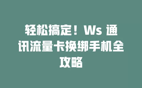 轻松搞定！Ws 通讯流量卡换绑手机全攻略