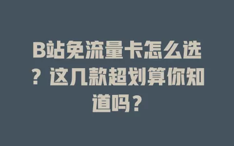 B站免流量卡怎么选？这几款超划算你知道吗？