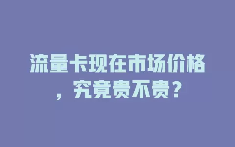流量卡现在市场价格，究竟贵不贵？