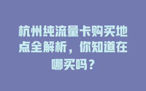 杭州纯流量卡购买地点全解析，你知道在哪买吗？