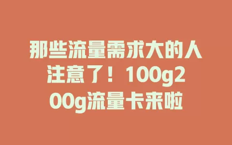 那些流量需求大的人注意了！100g200g流量卡来啦