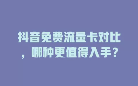 抖音免费流量卡对比，哪种更值得入手？