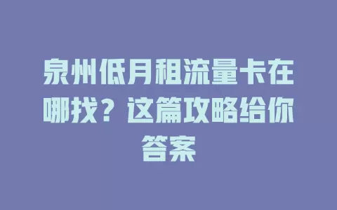 泉州低月租流量卡在哪找？这篇攻略给你答案