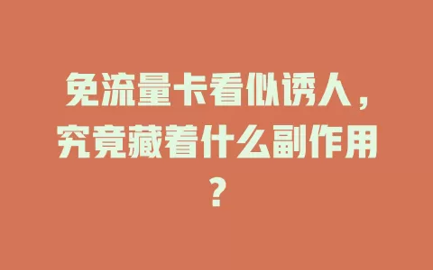 免流量卡看似诱人，究竟藏着什么副作用？