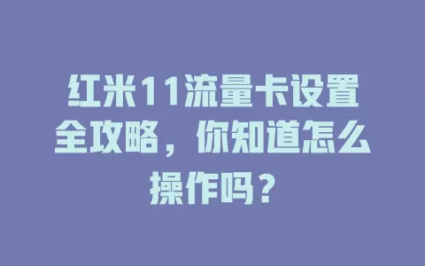 红米11流量卡设置全攻略，你知道怎么操作吗？