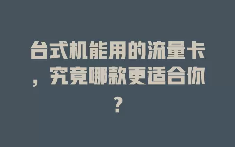 台式机能用的流量卡，究竟哪款更适合你？
