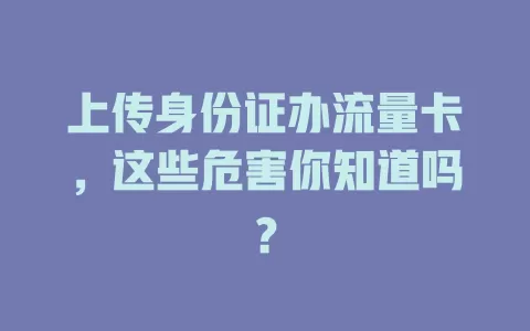 上传身份证办流量卡，这些危害你知道吗？