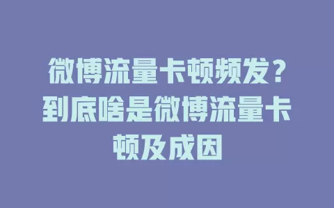 微博流量卡顿频发？到底啥是微博流量卡顿及成因