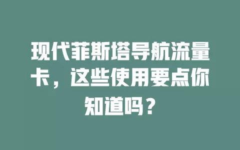 现代菲斯塔导航流量卡，这些使用要点你知道吗？