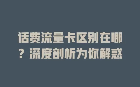 话费流量卡区别在哪？深度剖析为你解惑
