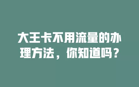 大王卡不用流量的办理方法，你知道吗？