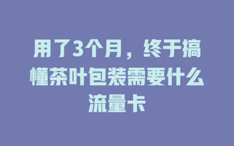 用了3个月，终于搞懂茶叶包装需要什么流量卡
